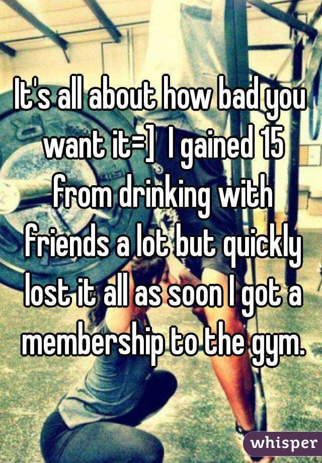 It's all about how bad you want it=]  I gained 15 from drinking with friends a lot but quickly lost it all as soon I got a membership to the gym.