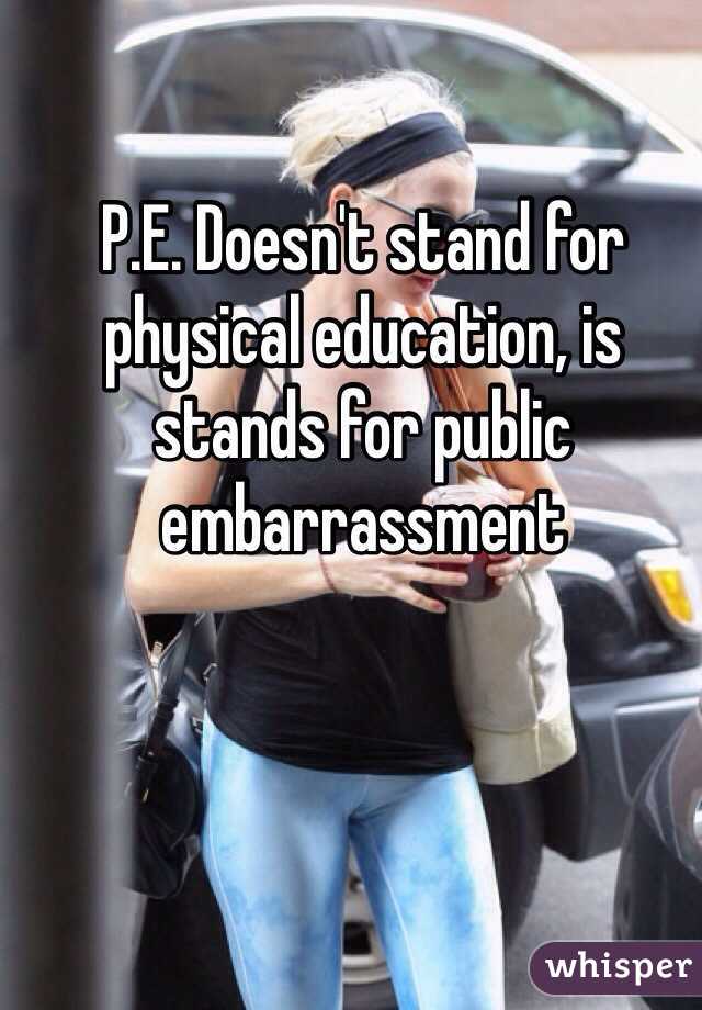 P.E. Doesn't stand for physical education, is stands for public embarrassment 