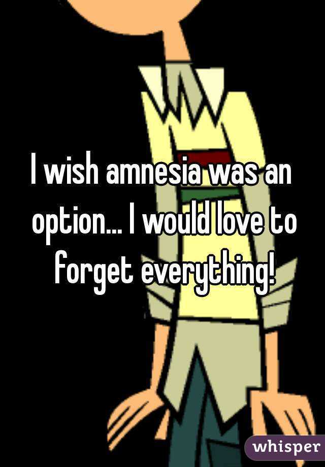 I wish amnesia was an option... I would love to forget everything!