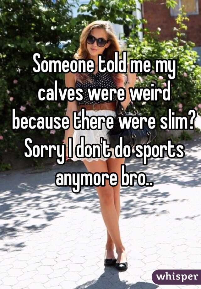 Someone told me my calves were weird because there were slim? Sorry I don't do sports anymore bro.. 
