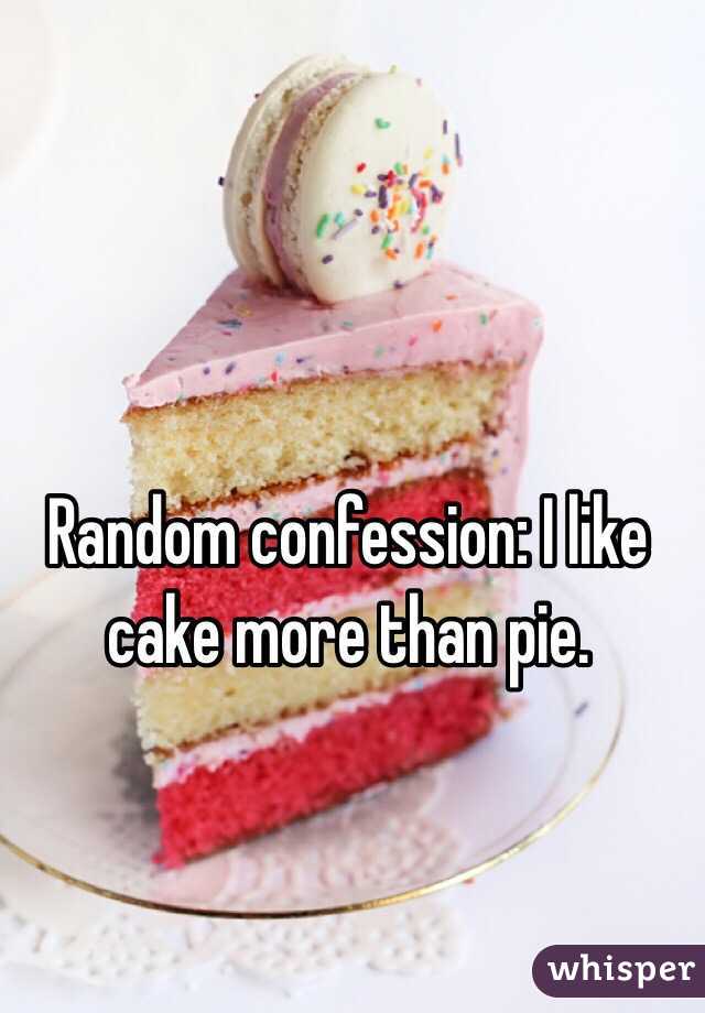 Random confession: I like cake more than pie.
