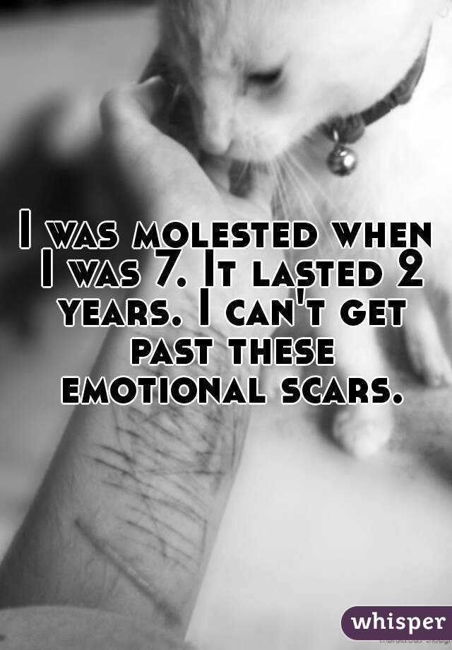 I was molested when I was 7. It lasted 2 years. I can't get past these emotional scars.