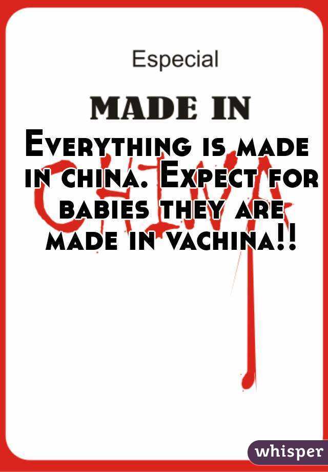 Everything is made in china. Expect for babies they are made in vachina!!