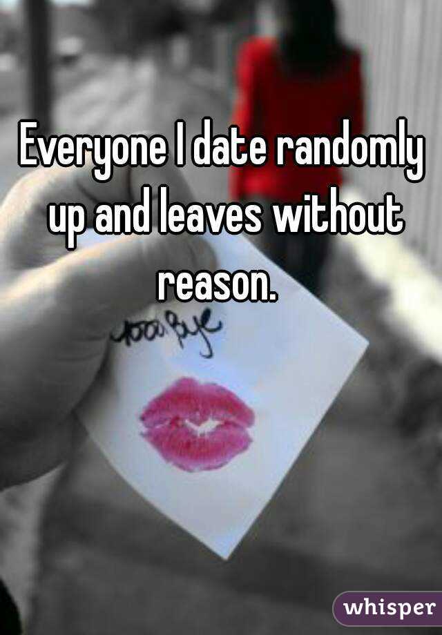 Everyone I date randomly up and leaves without reason.  