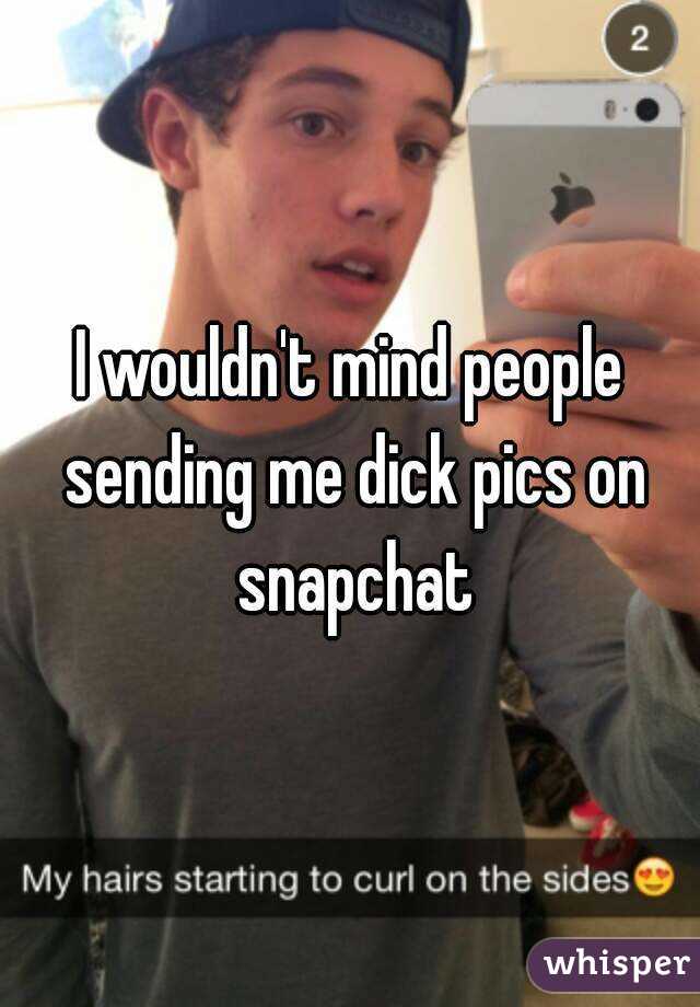 I wouldn't mind people sending me dick pics on snapchat