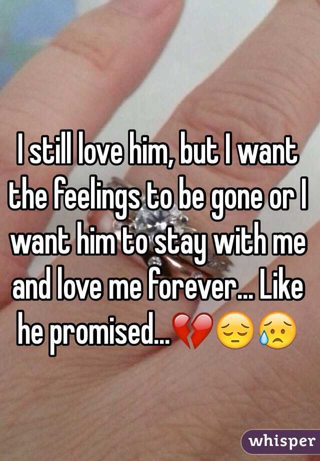I still love him, but I want the feelings to be gone or I want him to stay with me and love me forever... Like he promised...💔😔😥