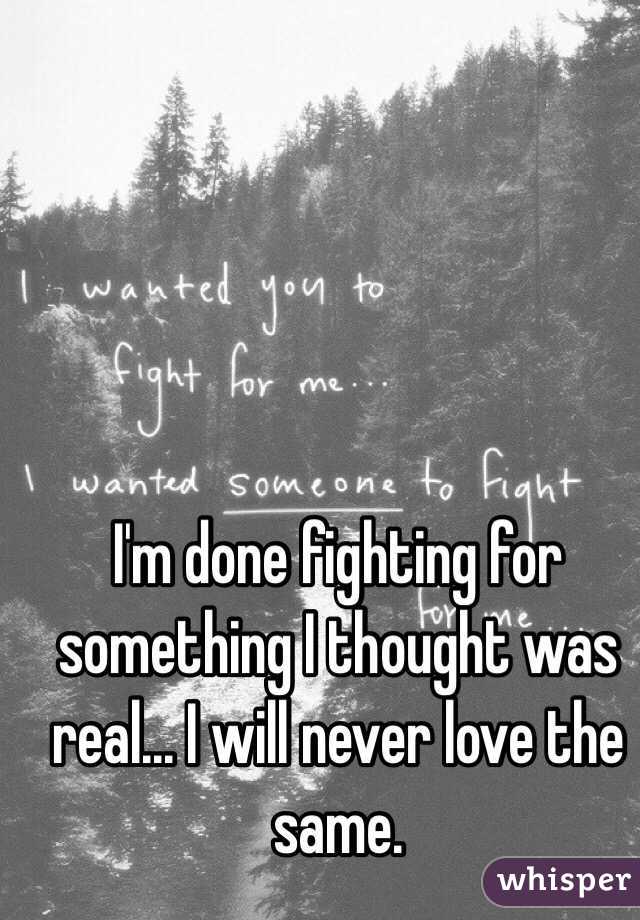 I'm done fighting for something I thought was real... I will never love the same. 