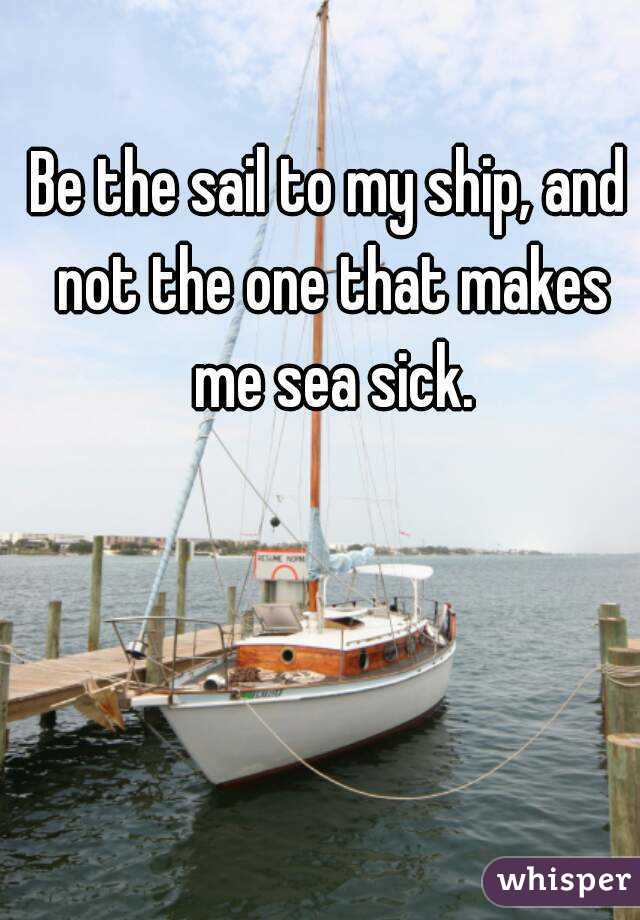 Be the sail to my ship, and not the one that makes me sea sick.