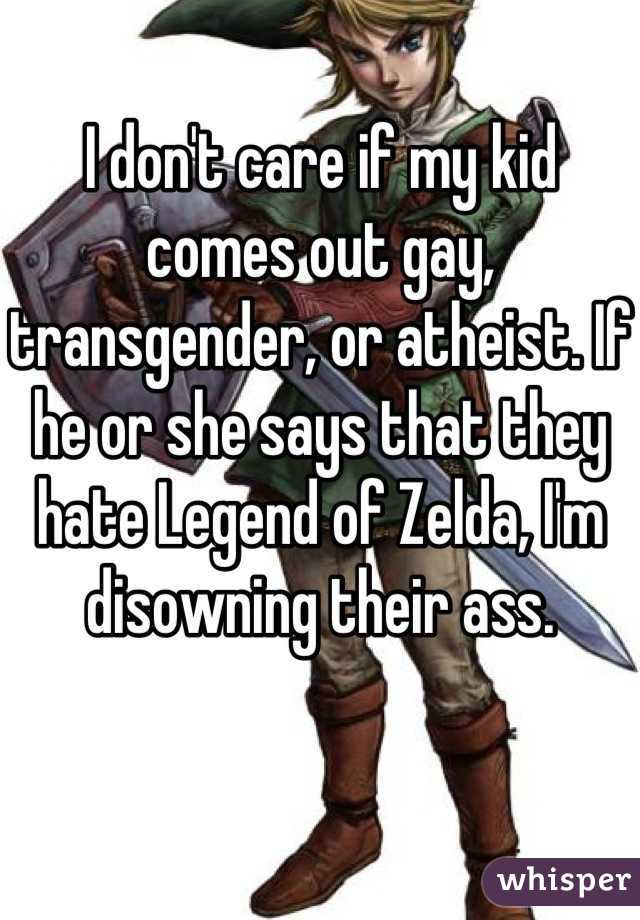 I don't care if my kid comes out gay, transgender, or atheist. If he or she says that they hate Legend of Zelda, I'm disowning their ass.