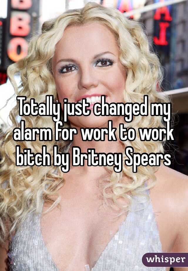 Totally just changed my alarm for work to work bitch by Britney Spears