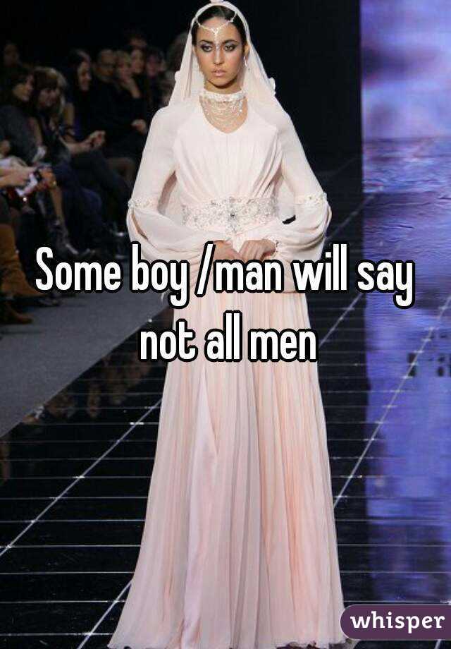 Some boy /man will say not all men