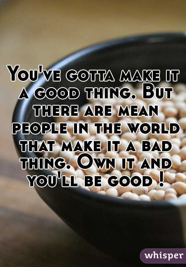You've gotta make it a good thing. But there are mean people in the world that make it a bad thing. Own it and you'll be good !
