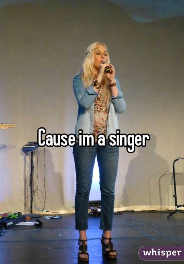 Cause im a singer 