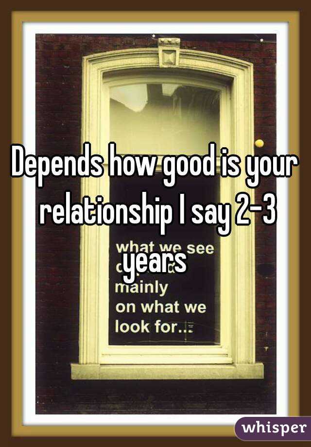 Depends how good is your relationship I say 2-3 years 