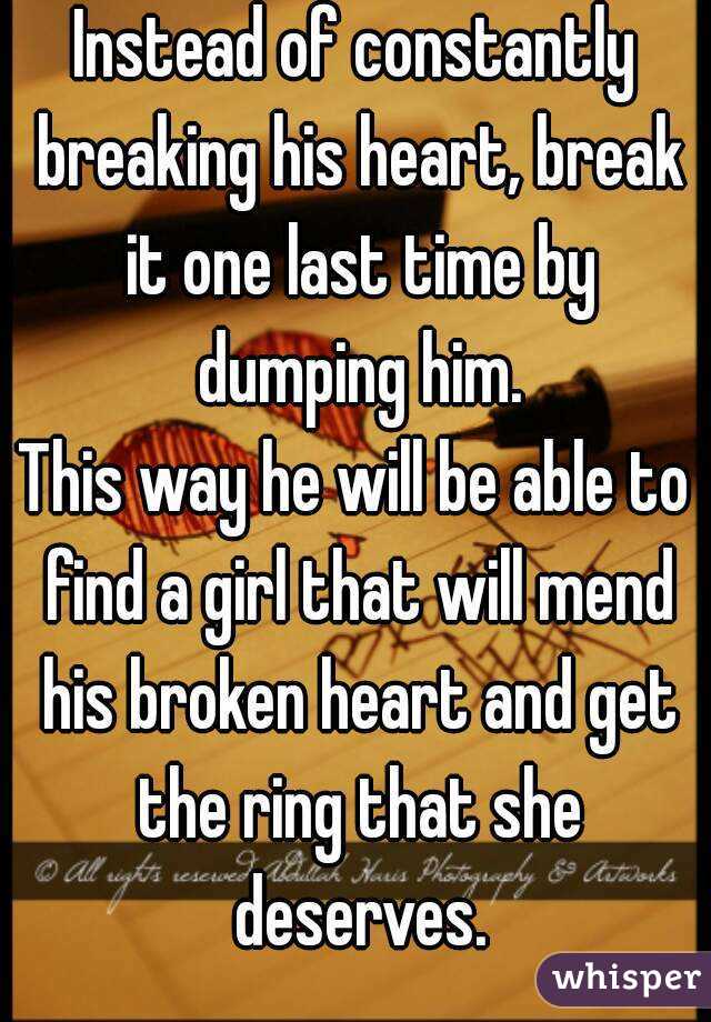 Instead of constantly breaking his heart, break it one last time by dumping him.
This way he will be able to find a girl that will mend his broken heart and get the ring that she deserves.