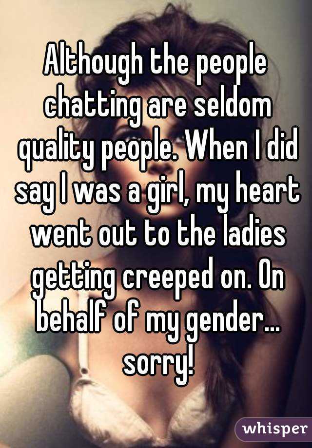 Although the people chatting are seldom quality people. When I did say I was a girl, my heart went out to the ladies getting creeped on. On behalf of my gender... sorry!