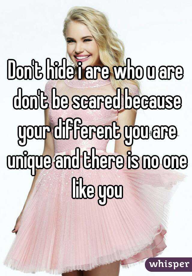 Don't hide i are who u are don't be scared because your different you are unique and there is no one like you