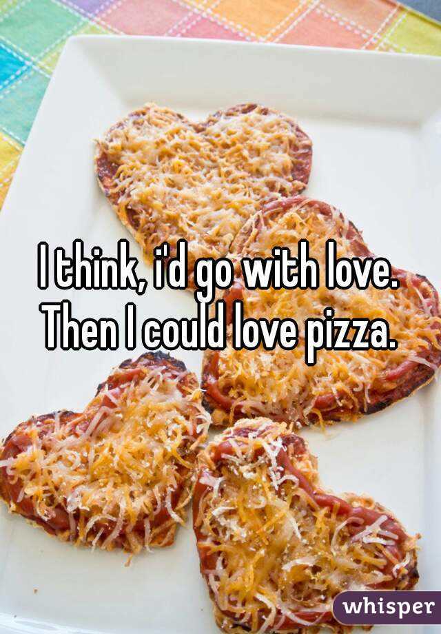 I think, i'd go with love. Then I could love pizza. 