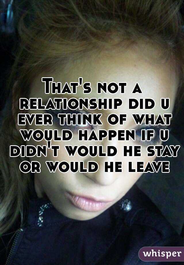 That's not a relationship did u ever think of what would happen if u didn't would he stay or would he leave
