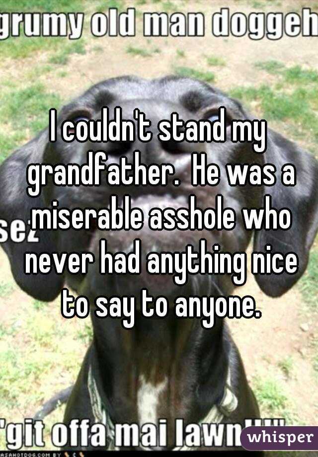 I couldn't stand my grandfather.  He was a miserable asshole who never had anything nice to say to anyone.