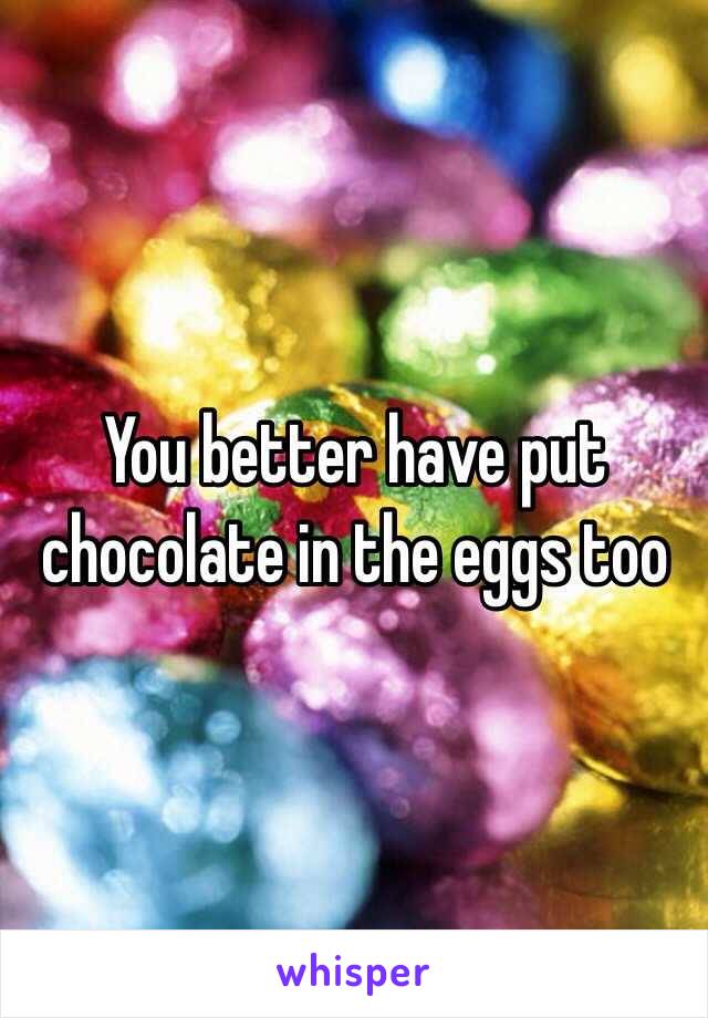 You better have put chocolate in the eggs too