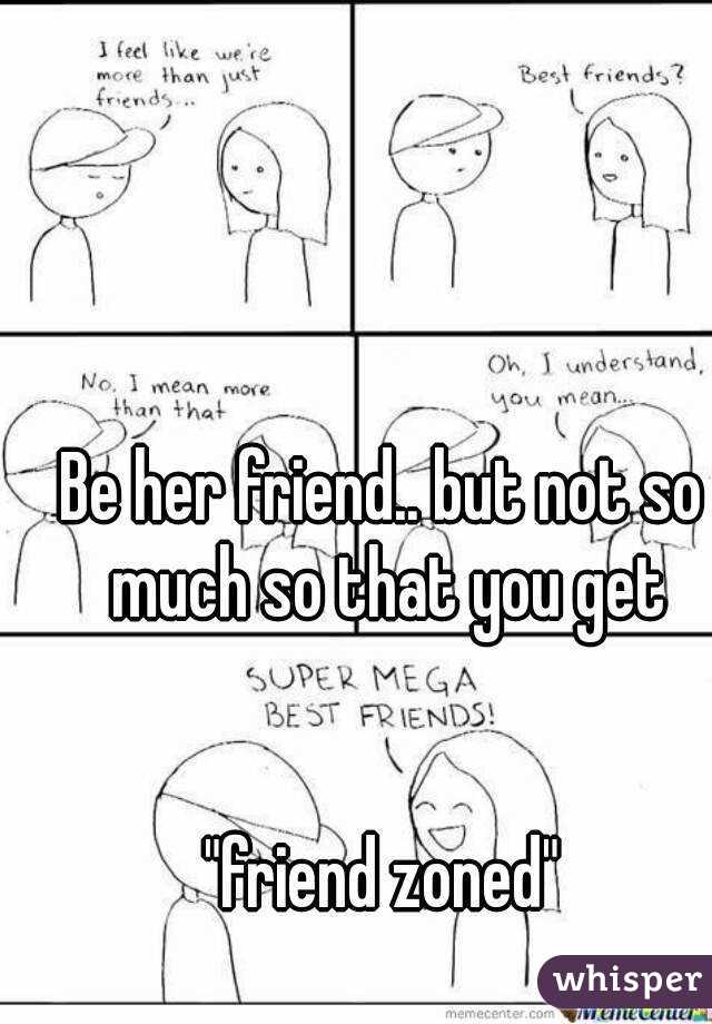 Be her friend.. but not so much so that you get


"friend zoned"