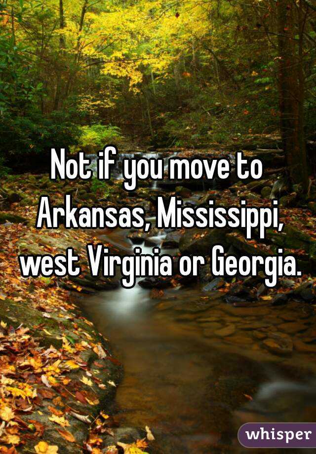 Not if you move to Arkansas, Mississippi, west Virginia or Georgia.