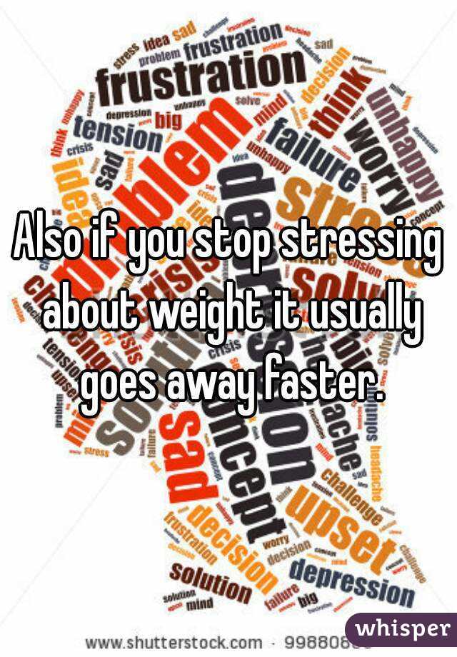 Also if you stop stressing about weight it usually goes away faster.