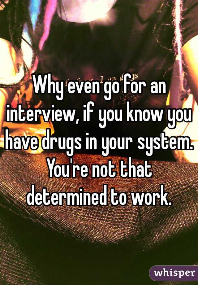 Why even go for an interview, if you know you have drugs in your system. You're not that determined to work.