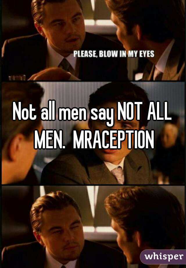 Not all men say NOT ALL MEN.  MRACEPTION