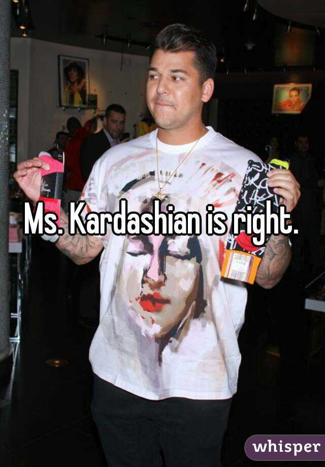 Ms. Kardashian is right.