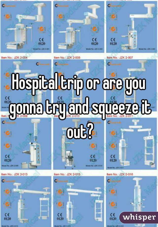 Hospital trip or are you gonna try and squeeze it out?