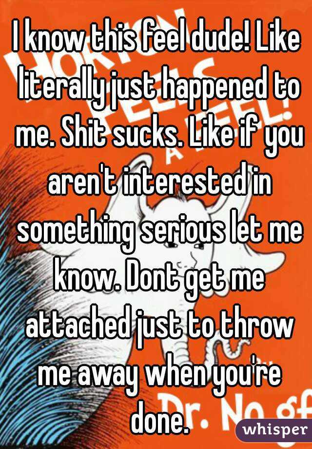 I know this feel dude! Like literally just happened to me. Shit sucks. Like if you aren't interested in something serious let me know. Dont get me attached just to throw me away when you're done.