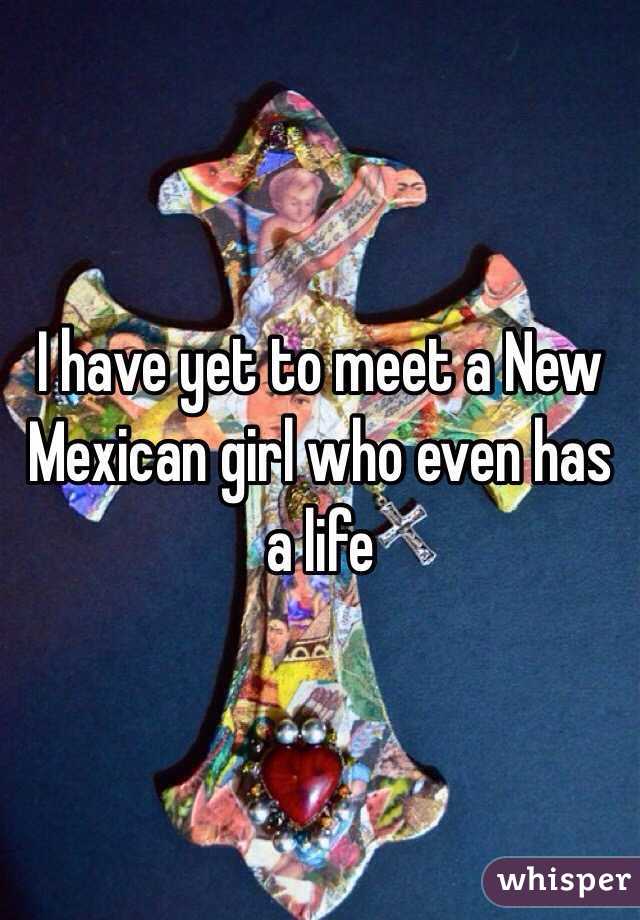 I have yet to meet a New Mexican girl who even has a life 