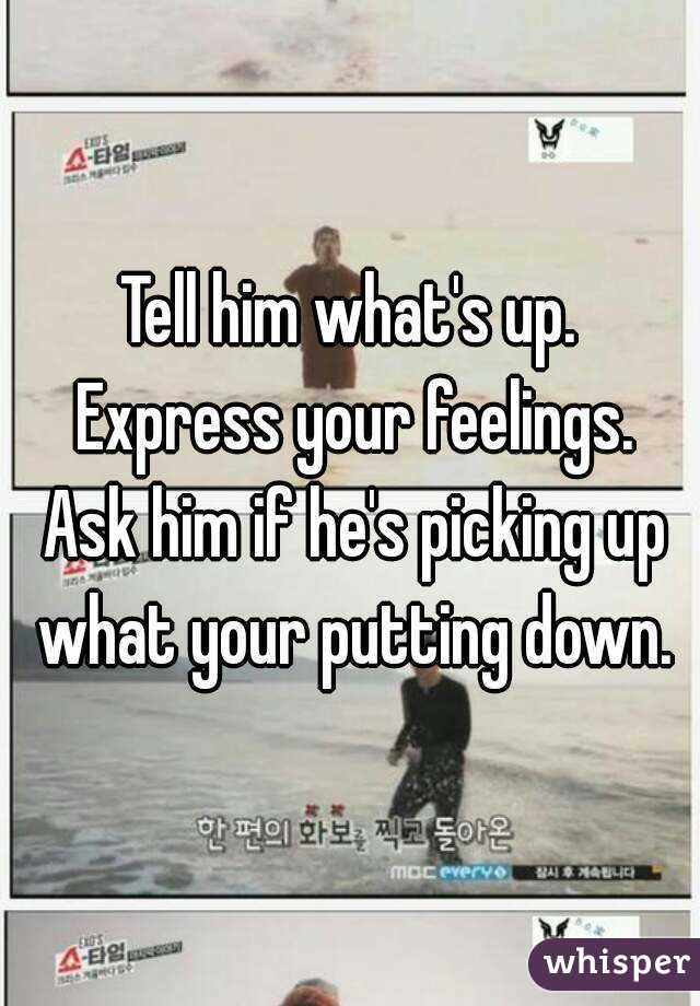Tell him what's up. Express your feelings. Ask him if he's picking up what your putting down.