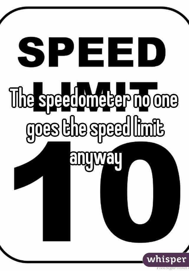 The speedometer no one goes the speed limit anyway