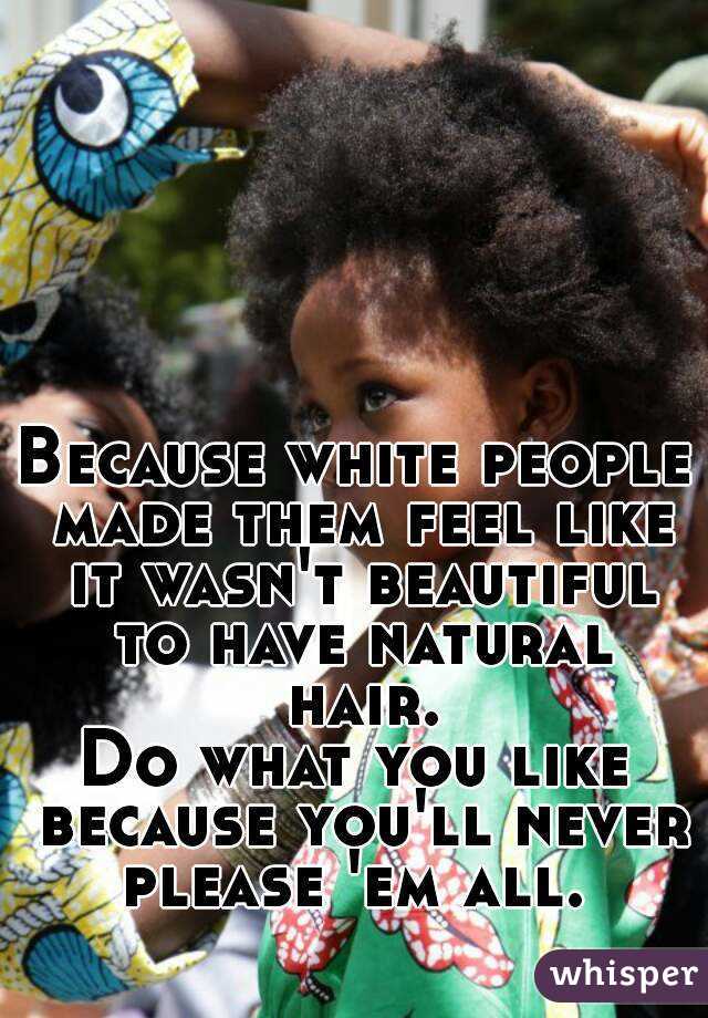 Because white people made them feel like it wasn't beautiful to have natural hair.
Do what you like because you'll never please 'em all. 