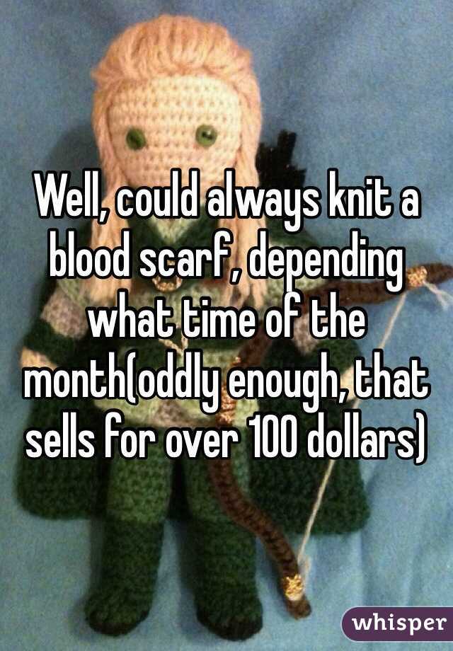 Well, could always knit a blood scarf, depending what time of the month(oddly enough, that sells for over 100 dollars)