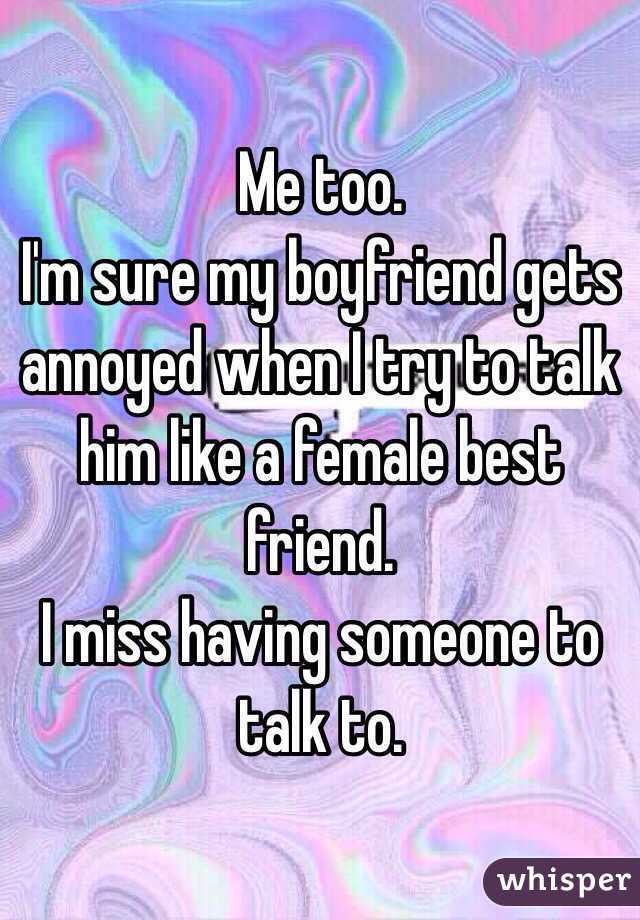 Me too.
I'm sure my boyfriend gets annoyed when I try to talk him like a female best friend.
I miss having someone to talk to. 