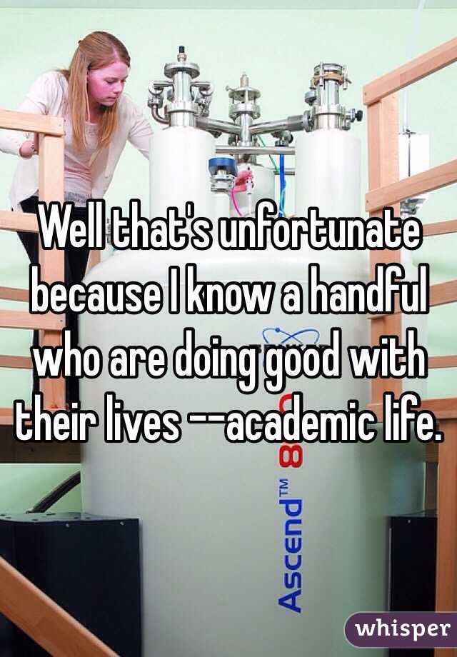 Well that's unfortunate because I know a handful who are doing good with their lives --academic life.