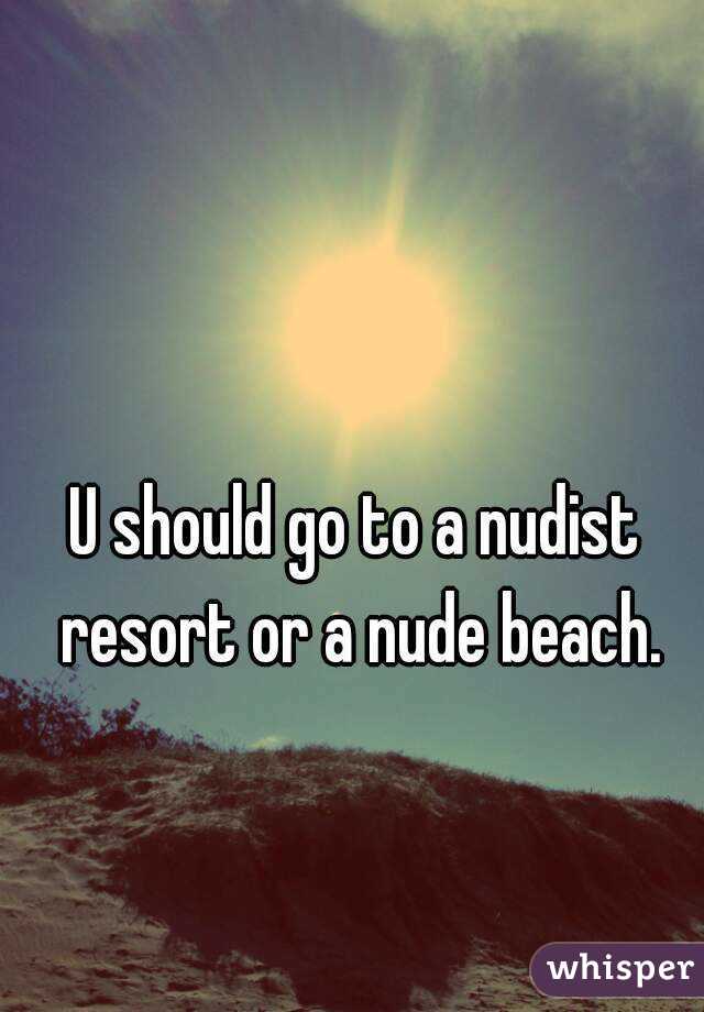 U should go to a nudist resort or a nude beach.