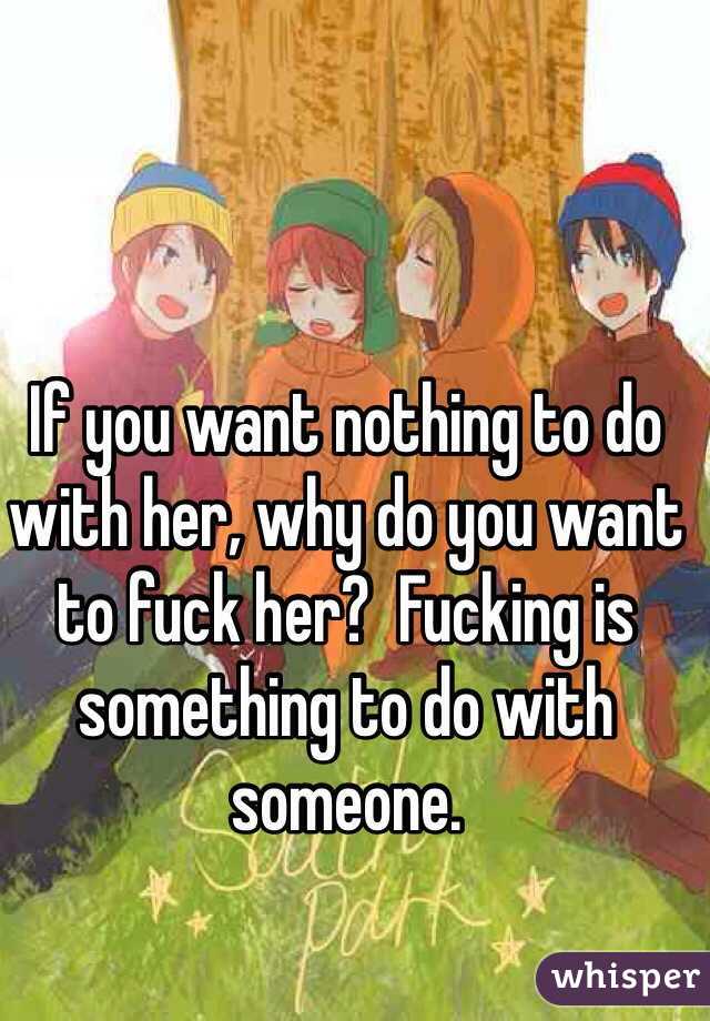 If you want nothing to do with her, why do you want to fuck her?  Fucking is something to do with someone.