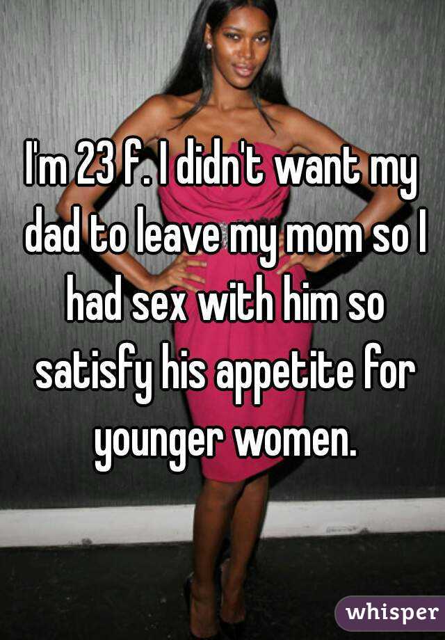 I'm 23 f. I didn't want my dad to leave my mom so I had sex with him so satisfy his appetite for younger women.