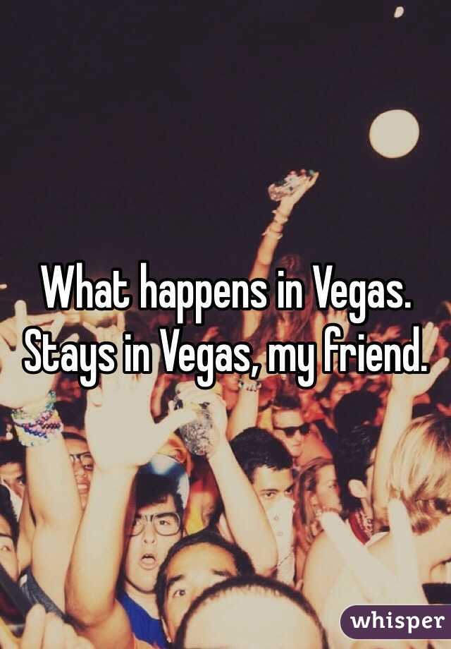 What happens in Vegas. Stays in Vegas, my friend.