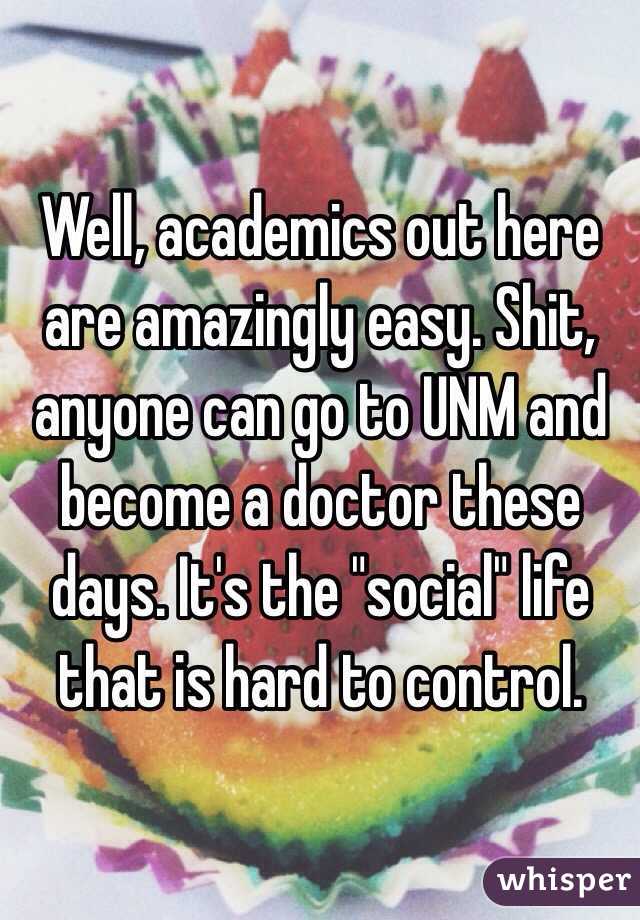 Well, academics out here are amazingly easy. Shit, anyone can go to UNM and become a doctor these days. It's the "social" life that is hard to control. 
