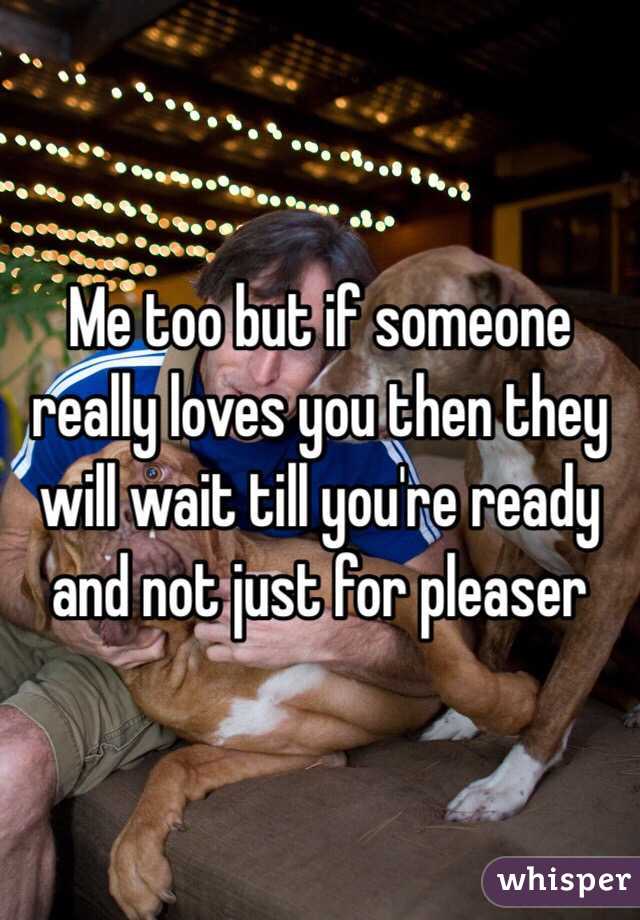 Me too but if someone really loves you then they will wait till you're ready and not just for pleaser 