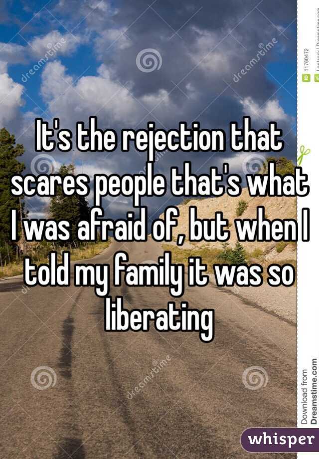 It's the rejection that scares people that's what I was afraid of, but when I told my family it was so liberating