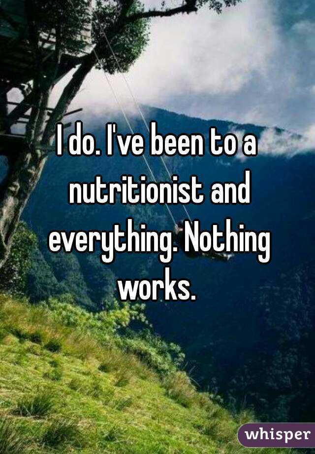 I do. I've been to a nutritionist and everything. Nothing works. 