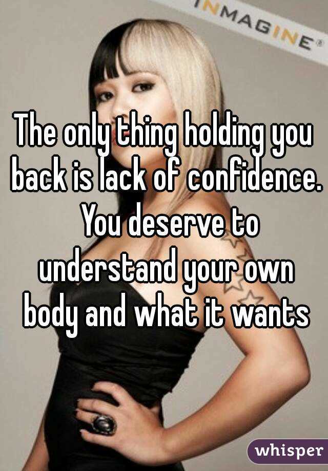 The only thing holding you back is lack of confidence.  You deserve to understand your own body and what it wants