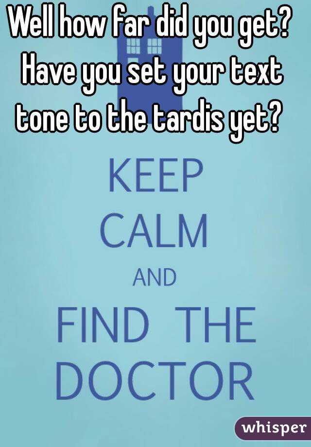 Well how far did you get? Have you set your text tone to the tardis yet? 